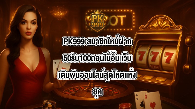 PK999 สมาชิกใหม่ฝาก50รับ100ถอนไม่อั้น